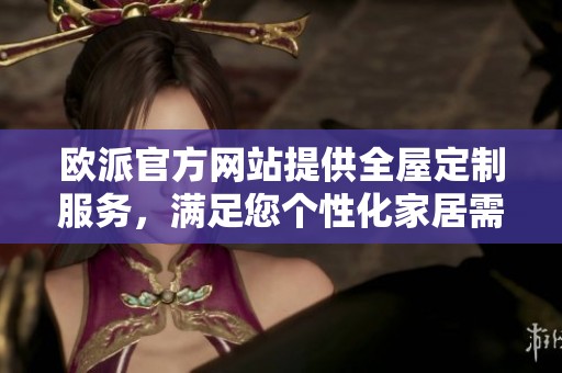 欧派官方网站提供全屋定制服务，满足您个性化家居需求的最佳选择。