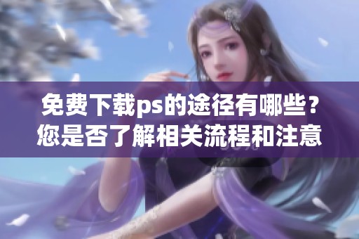 免费下载ps的途径有哪些？您是否了解相关流程和注意事项呢？