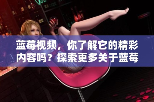 蓝莓视频，你了解它的精彩内容吗？探索更多关于蓝莓视频的信息。