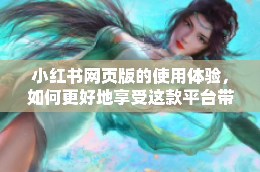 小红书网页版的使用体验，如何更好地享受这款平台带来的便利呢
