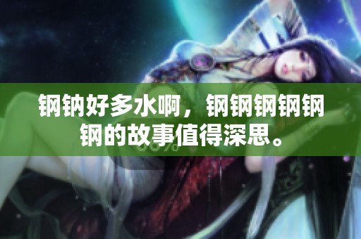 钢钠好多水啊，钢钢钢钢钢钢的故事值得深思。