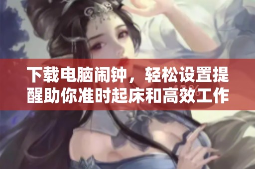 下载电脑闹钟，轻松设置提醒助你准时起床和高效工作