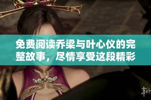 免费阅读乔梁与叶心仪的完整故事，尽情享受这段精彩情节