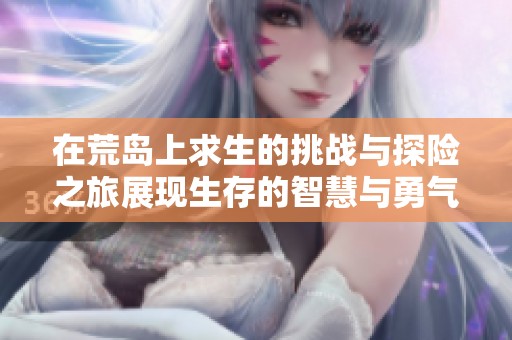 在荒岛上求生的挑战与探险之旅展现生存的智慧与勇气