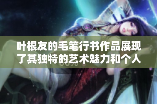 叶根友的毛笔行书作品展现了其独特的艺术魅力和个人风格
