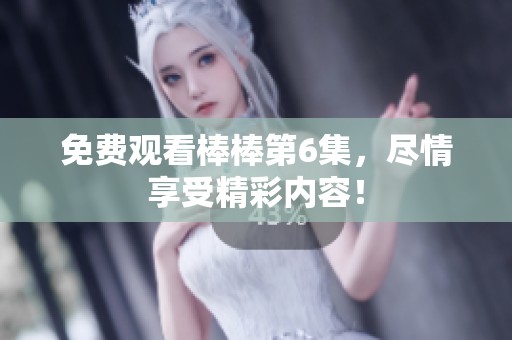 免费观看棒棒第6集，尽情享受精彩内容！