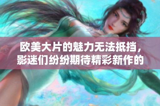 欧美大片的魅力无法抵挡，影迷们纷纷期待精彩新作的到来。