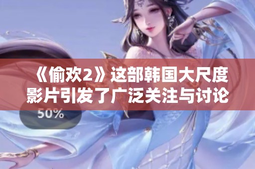 《偷欢2》这部韩国大尺度影片引发了广泛关注与讨论