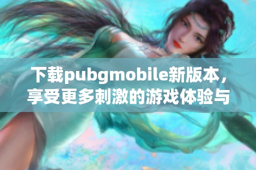 下载pubgmobile新版本，享受更多刺激的游戏体验与乐趣。