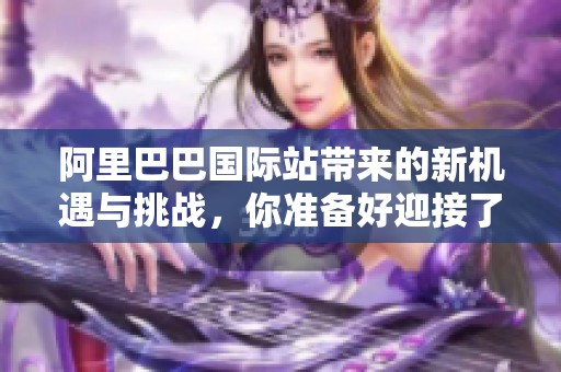 阿里巴巴国际站带来的新机遇与挑战，你准备好迎接了吗