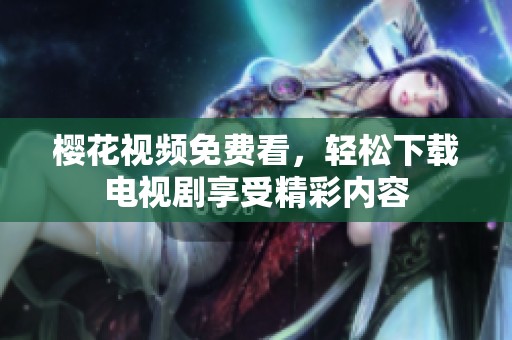 樱花视频免费看，轻松下载电视剧享受精彩内容