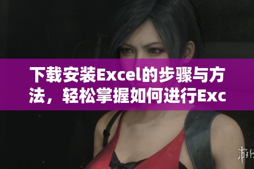 下载安装Excel的步骤与方法，轻松掌握如何进行Excel的下载与安装