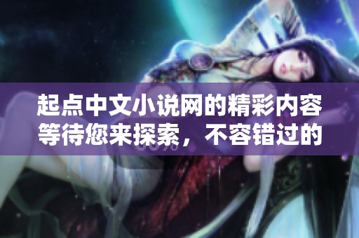 起点中文小说网的精彩内容等待您来探索，不容错过的阅读体验尽在其中