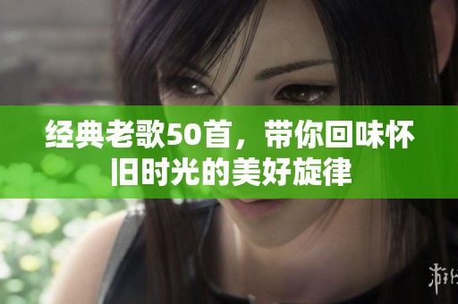 经典老歌50首，带你回味怀旧时光的美好旋律