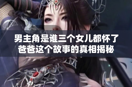 男主角是谁三个女儿都怀了爸爸这个故事的真相揭秘