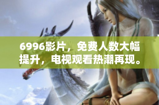 6996影片，免费人数大幅提升，电视观看热潮再现。