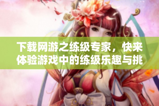 下载网游之练级专家，快来体验游戏中的练级乐趣与挑战！