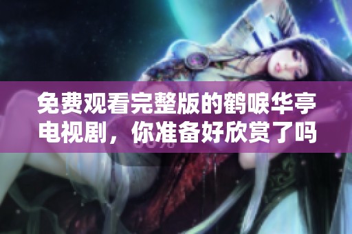 免费观看完整版的鹤唳华亭电视剧，你准备好欣赏了吗