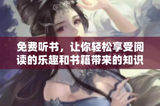 免费听书，让你轻松享受阅读的乐趣和书籍带来的知识魅力