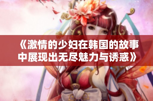 《激情的少妇在韩国的故事中展现出无尽魅力与诱惑》