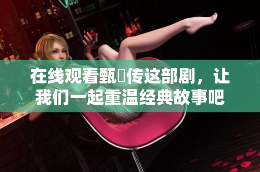 在线观看甄嬛传这部剧，让我们一起重温经典故事吧