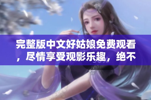 完整版中文好姑娘免费观看，尽情享受观影乐趣，绝不错过的精彩内容！