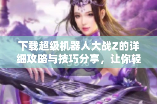 下载超级机器人大战Z的详细攻略与技巧分享，让你轻松体验游戏乐趣