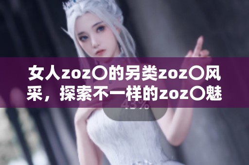 女人zoz〇的另类zoz〇风采，探索不一样的zoz〇魅力与世界