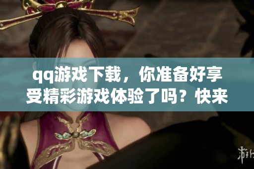 qq游戏下载，你准备好享受精彩游戏体验了吗？快来下载吧！