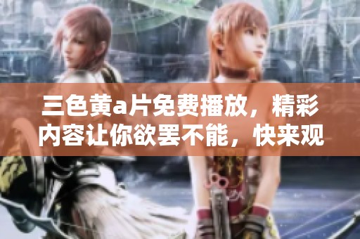 三色黄**免费播放，精彩内容让你欲罢不能，快来观看吧！
