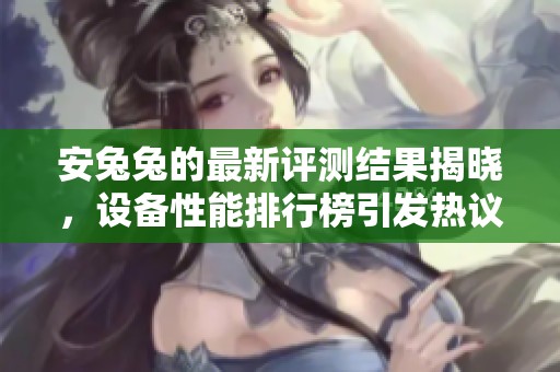 安兔兔的最新评测结果揭晓，设备性能排行榜引发热议