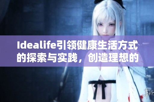 Idealife引领健康生活方式的探索与实践，创造理想的生活品质和幸福感