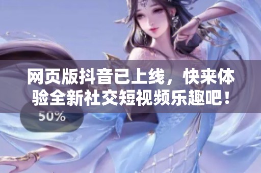 网页版抖音已上线，快来体验全新社交短视频乐趣吧！