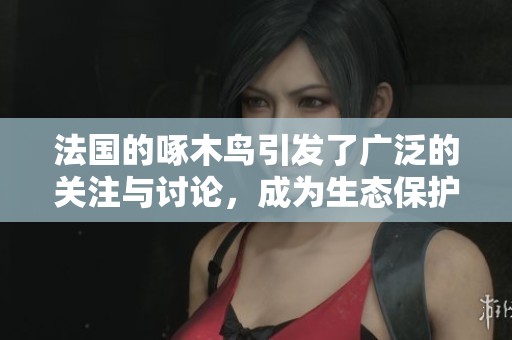 法国的啄木鸟引发了广泛的关注与讨论，成为生态保护的新焦点