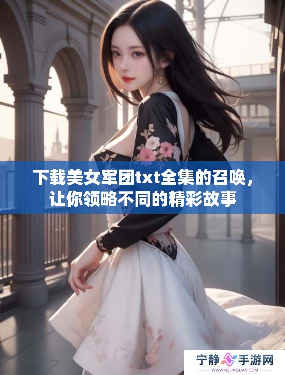 下载美女军团txt全集的召唤，让你领略不同的精彩故事