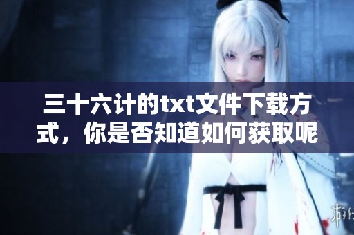 三十六计的txt文件下载方式，你是否知道如何获取呢