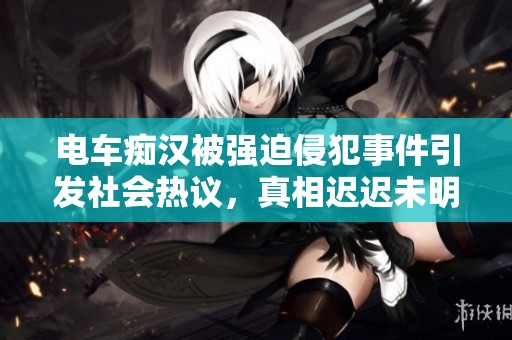 电车痴汉被强迫侵犯事件引发社会热议，真相迟迟未明令人担忧
