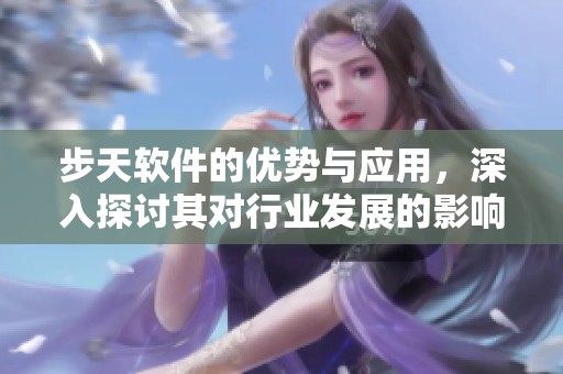 步天软件的优势与应用，深入探讨其对行业发展的影响