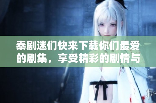 泰剧迷们快来下载你们最爱的剧集，享受精彩的剧情与绝佳的演出吧