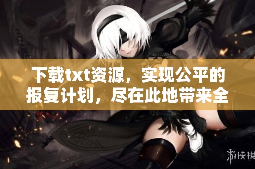 下载txt资源，实现公平的报复计划，尽在此地带来全新体验