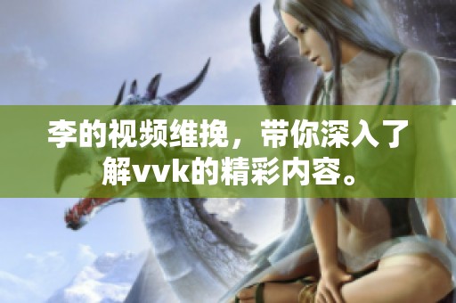 李的视频维挽，带你深入了解vvk的精彩内容。