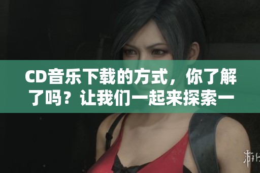 CD音乐下载的方式，你了解了吗？让我们一起来探索一下吧！