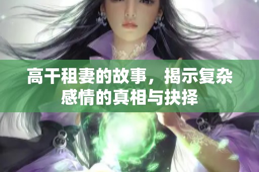 高干租妻的故事，揭示复杂感情的真相与抉择