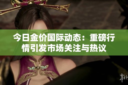 今日金价国际动态：重磅行情引发市场关注与热议