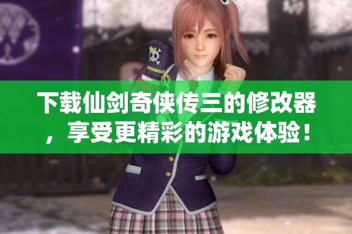 下载仙剑奇侠传三的修改器，享受更精彩的游戏体验！