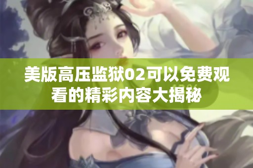 美版高压监狱02可以免费观看的精彩内容大揭秘
