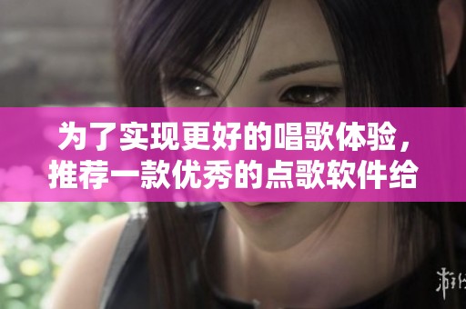 为了实现更好的唱歌体验，推荐一款优秀的点歌软件给你