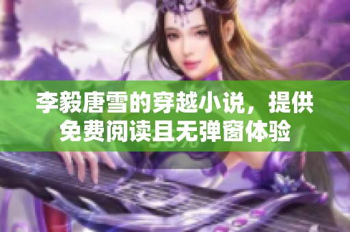 李毅唐雪的穿越小说，提供免费阅读且无弹窗体验
