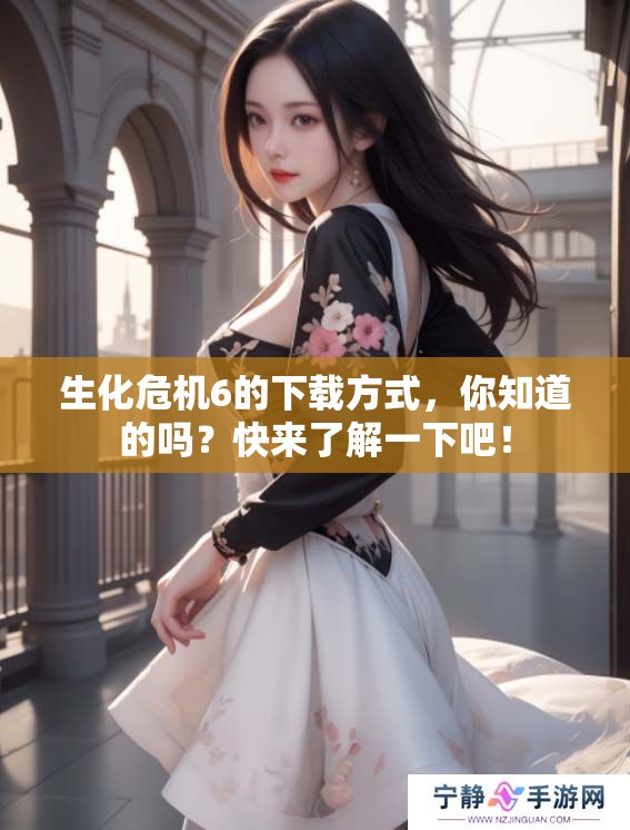 生化危机6的下载方式，你知道的吗？快来了解一下吧！