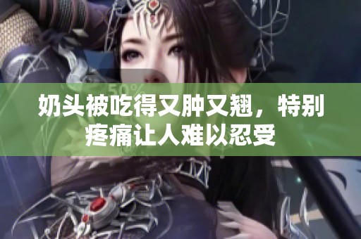 奶头被吃得又肿又翘，特别疼痛让人难以忍受